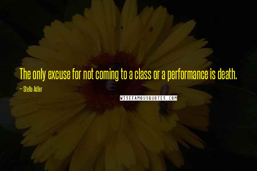 Stella Adler Quotes: The only excuse for not coming to a class or a performance is death.