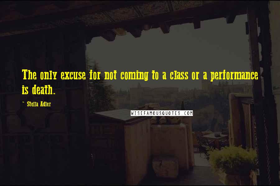 Stella Adler Quotes: The only excuse for not coming to a class or a performance is death.