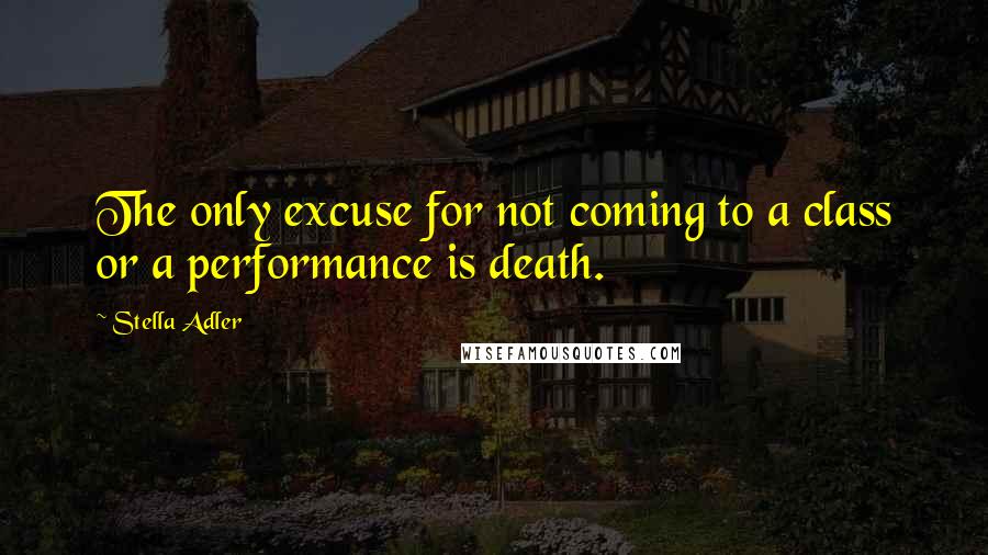 Stella Adler Quotes: The only excuse for not coming to a class or a performance is death.
