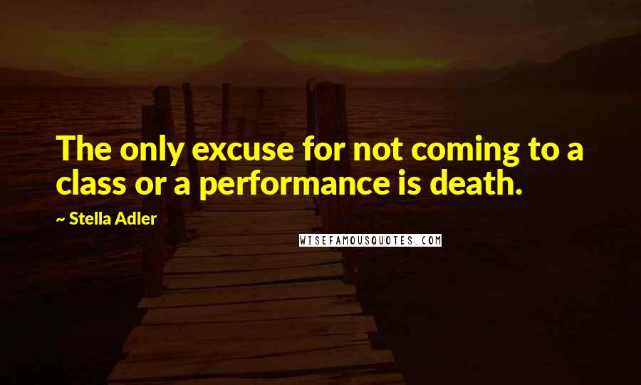 Stella Adler Quotes: The only excuse for not coming to a class or a performance is death.