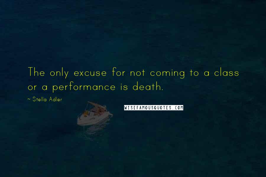 Stella Adler Quotes: The only excuse for not coming to a class or a performance is death.