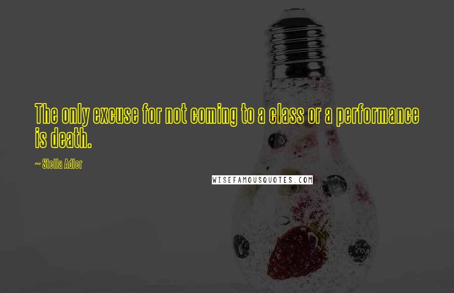 Stella Adler Quotes: The only excuse for not coming to a class or a performance is death.