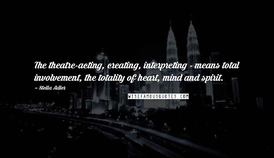 Stella Adler Quotes: The theatre-acting, creating, interpreting - means total involvement, the totality of heart, mind and spirit.