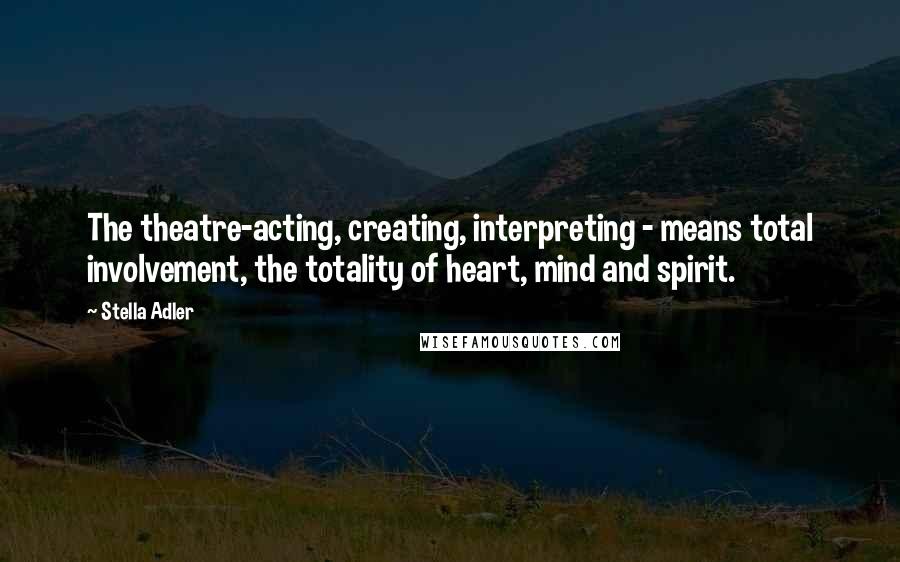 Stella Adler Quotes: The theatre-acting, creating, interpreting - means total involvement, the totality of heart, mind and spirit.