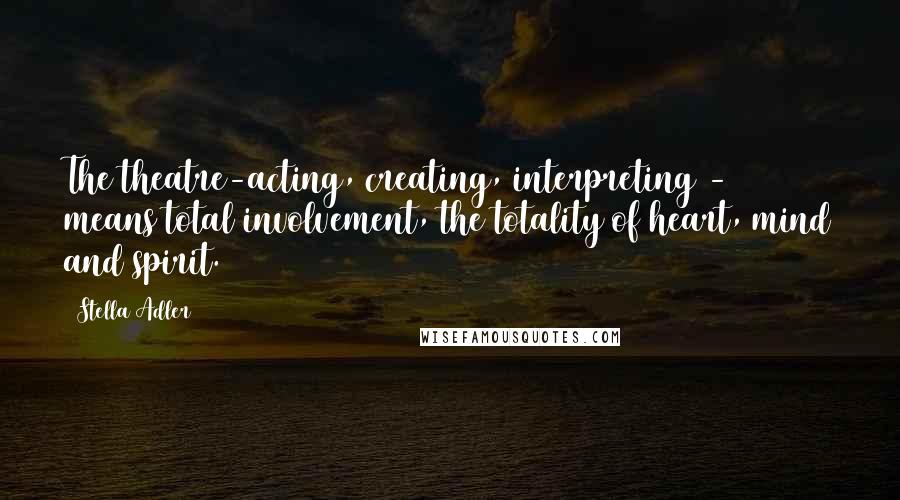 Stella Adler Quotes: The theatre-acting, creating, interpreting - means total involvement, the totality of heart, mind and spirit.