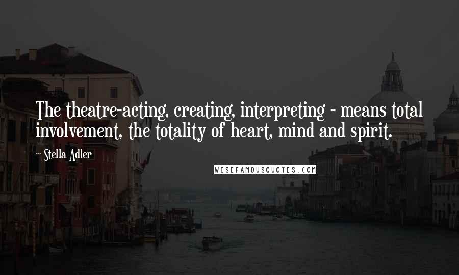 Stella Adler Quotes: The theatre-acting, creating, interpreting - means total involvement, the totality of heart, mind and spirit.