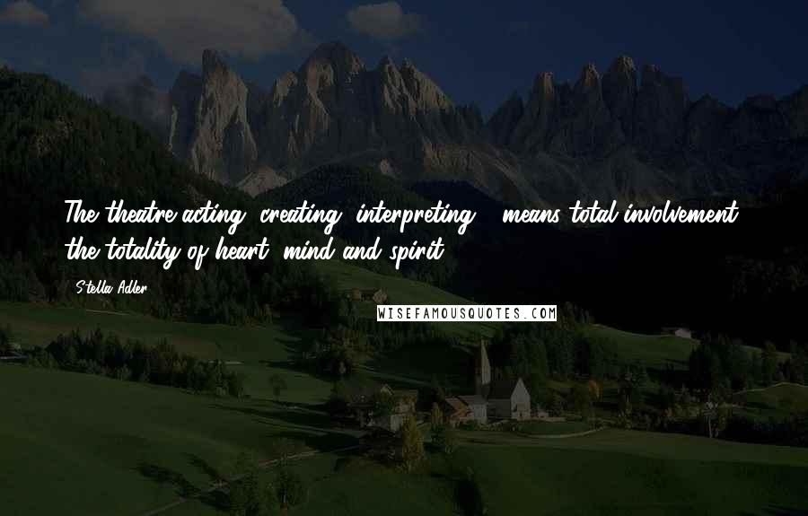 Stella Adler Quotes: The theatre-acting, creating, interpreting - means total involvement, the totality of heart, mind and spirit.
