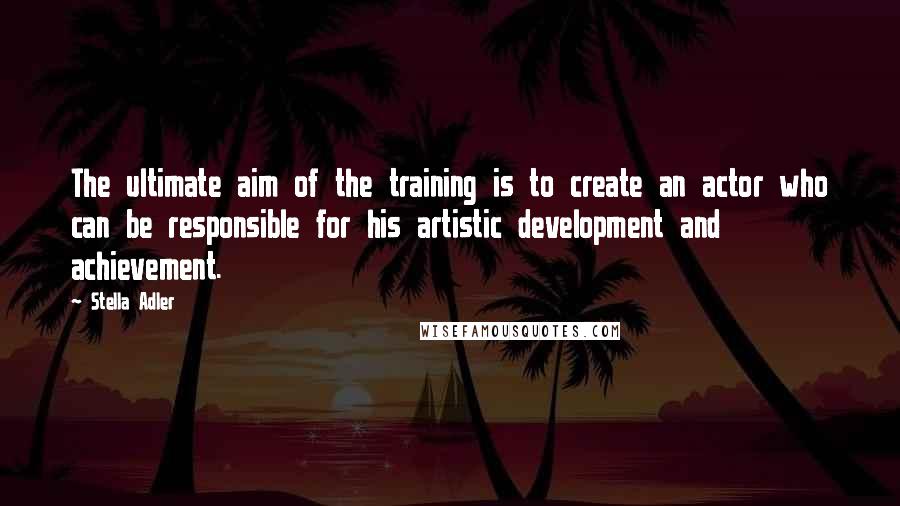 Stella Adler Quotes: The ultimate aim of the training is to create an actor who can be responsible for his artistic development and achievement.