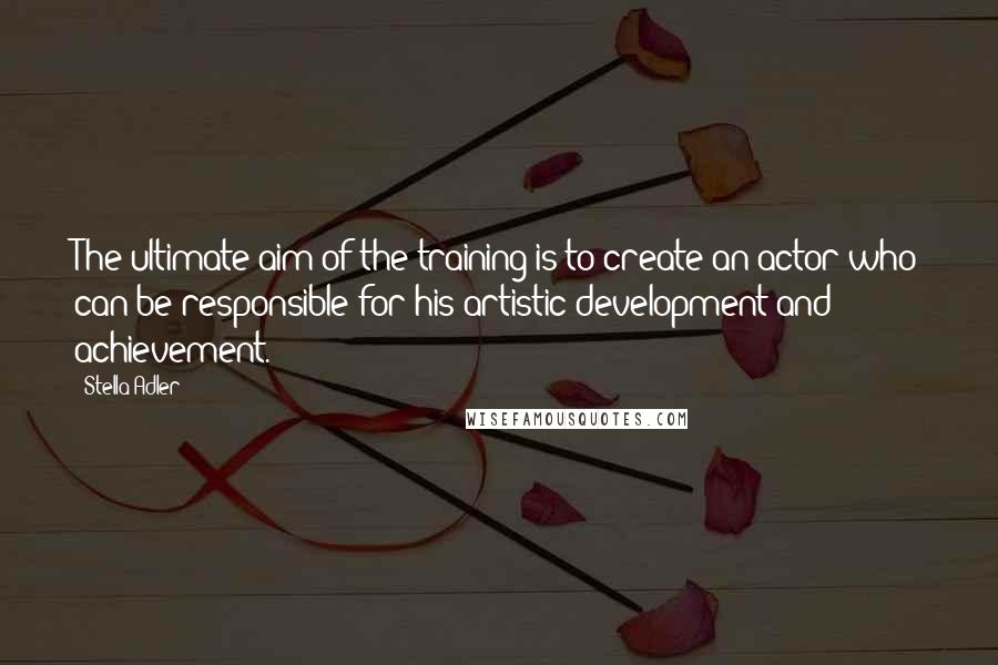 Stella Adler Quotes: The ultimate aim of the training is to create an actor who can be responsible for his artistic development and achievement.