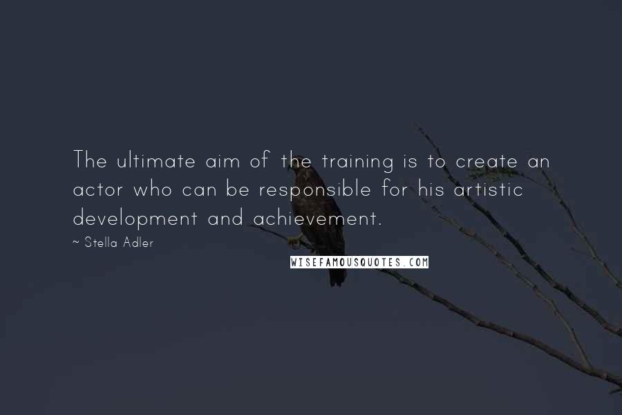 Stella Adler Quotes: The ultimate aim of the training is to create an actor who can be responsible for his artistic development and achievement.