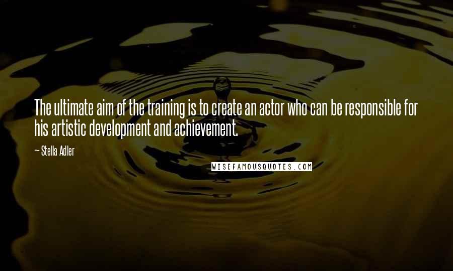 Stella Adler Quotes: The ultimate aim of the training is to create an actor who can be responsible for his artistic development and achievement.