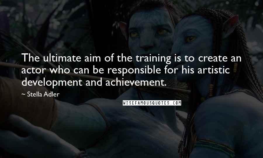 Stella Adler Quotes: The ultimate aim of the training is to create an actor who can be responsible for his artistic development and achievement.