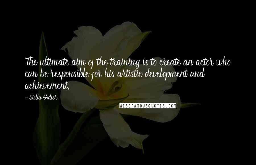 Stella Adler Quotes: The ultimate aim of the training is to create an actor who can be responsible for his artistic development and achievement.