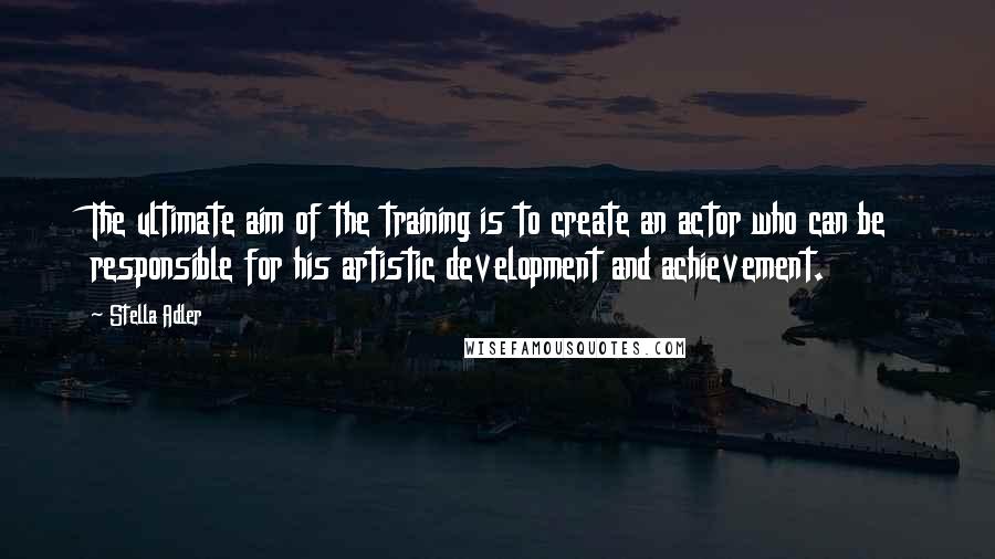 Stella Adler Quotes: The ultimate aim of the training is to create an actor who can be responsible for his artistic development and achievement.