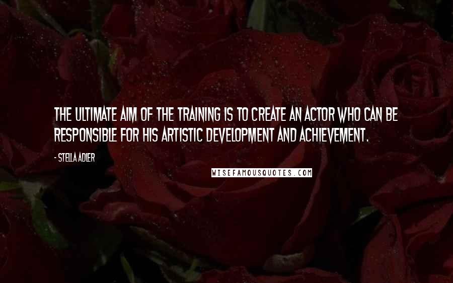 Stella Adler Quotes: The ultimate aim of the training is to create an actor who can be responsible for his artistic development and achievement.