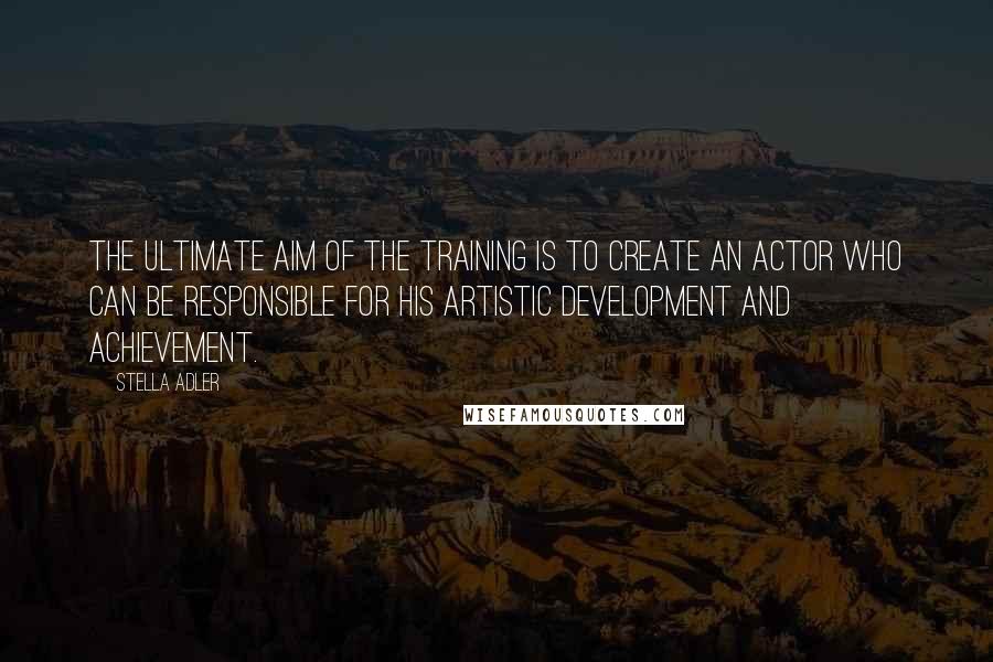 Stella Adler Quotes: The ultimate aim of the training is to create an actor who can be responsible for his artistic development and achievement.