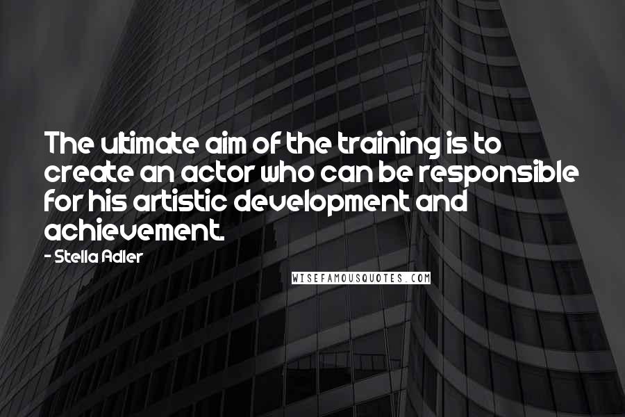 Stella Adler Quotes: The ultimate aim of the training is to create an actor who can be responsible for his artistic development and achievement.