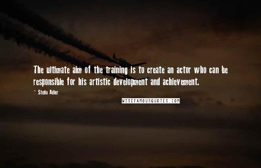 Stella Adler Quotes: The ultimate aim of the training is to create an actor who can be responsible for his artistic development and achievement.