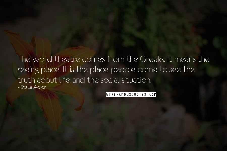 Stella Adler Quotes: The word theatre comes from the Greeks. It means the seeing place. It is the place people come to see the truth about life and the social situation.