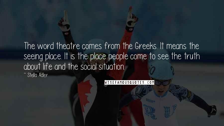 Stella Adler Quotes: The word theatre comes from the Greeks. It means the seeing place. It is the place people come to see the truth about life and the social situation.