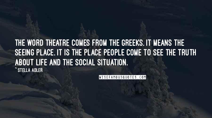 Stella Adler Quotes: The word theatre comes from the Greeks. It means the seeing place. It is the place people come to see the truth about life and the social situation.