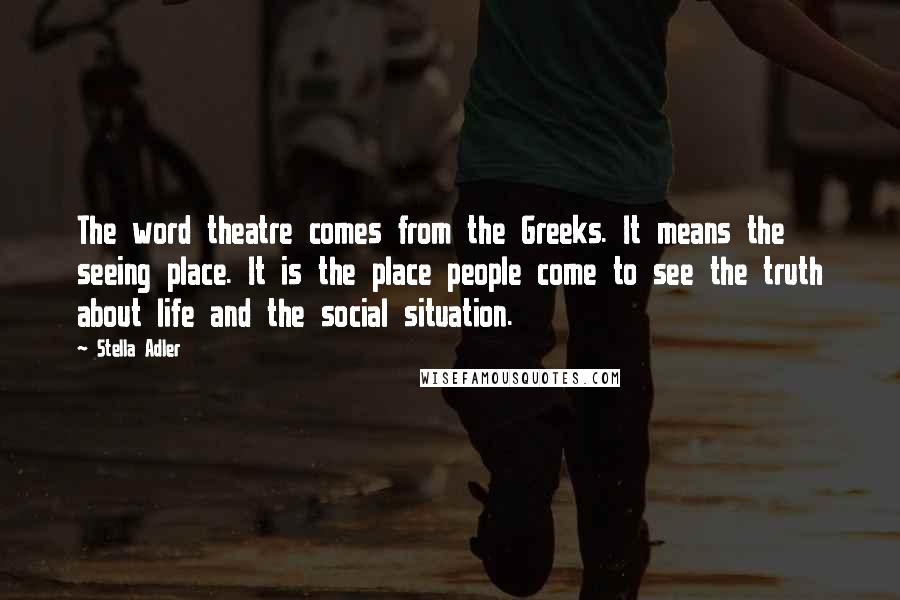 Stella Adler Quotes: The word theatre comes from the Greeks. It means the seeing place. It is the place people come to see the truth about life and the social situation.