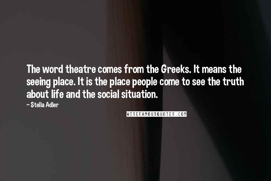 Stella Adler Quotes: The word theatre comes from the Greeks. It means the seeing place. It is the place people come to see the truth about life and the social situation.