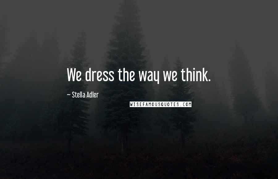 Stella Adler Quotes: We dress the way we think.