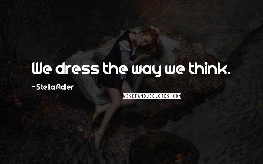 Stella Adler Quotes: We dress the way we think.