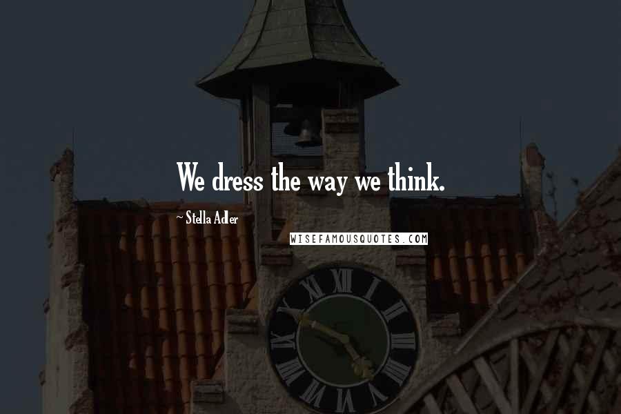 Stella Adler Quotes: We dress the way we think.