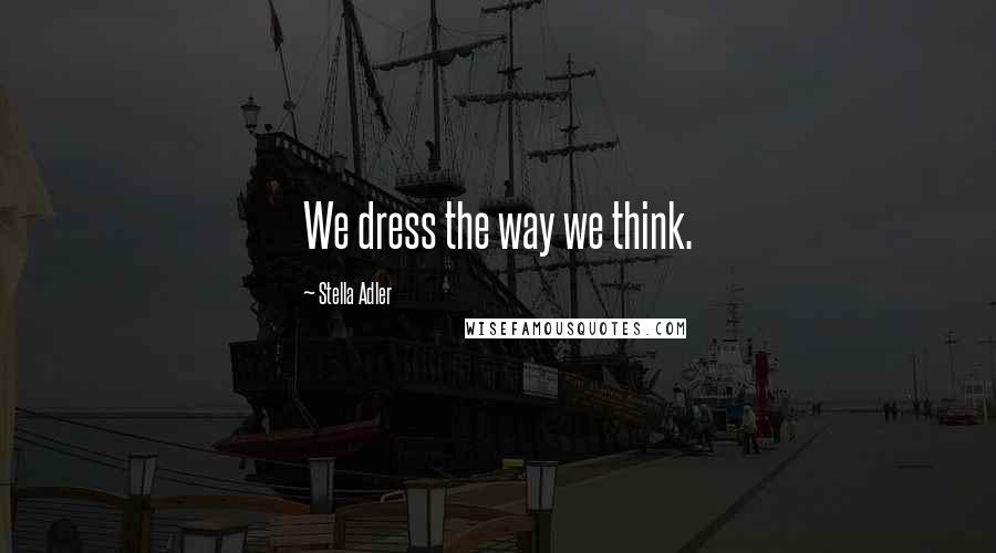 Stella Adler Quotes: We dress the way we think.