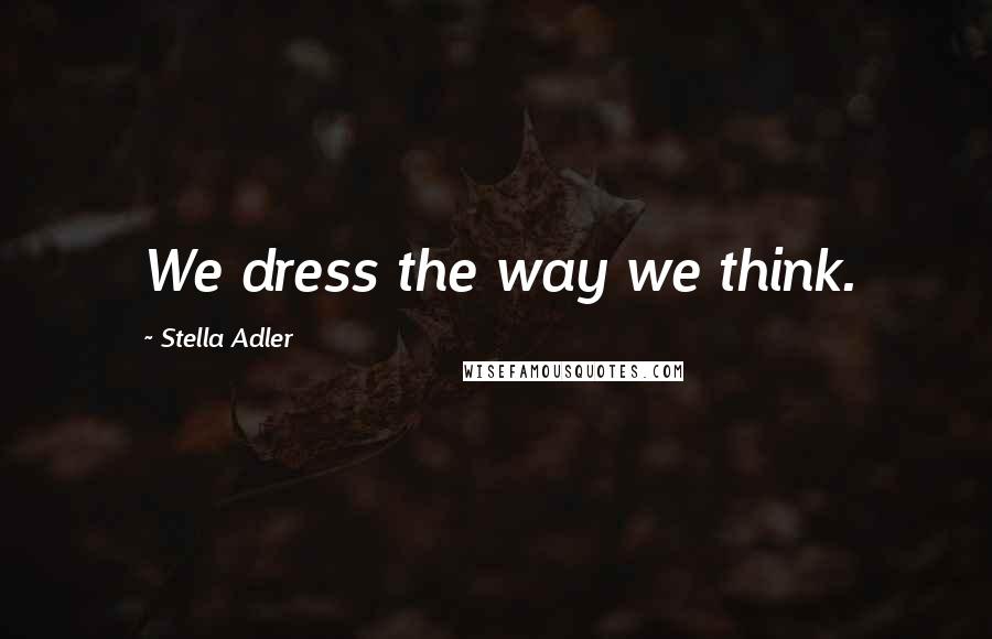 Stella Adler Quotes: We dress the way we think.