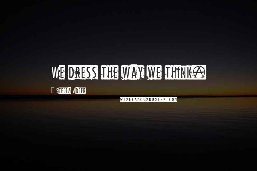 Stella Adler Quotes: We dress the way we think.