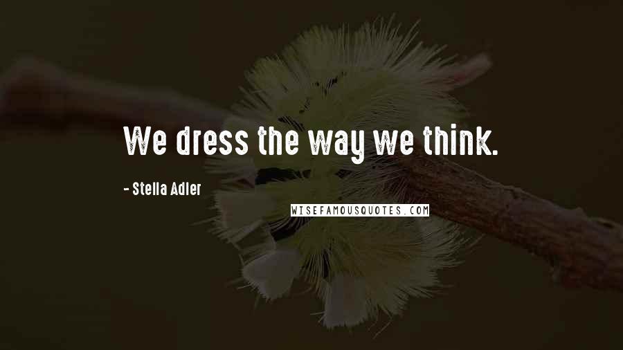 Stella Adler Quotes: We dress the way we think.