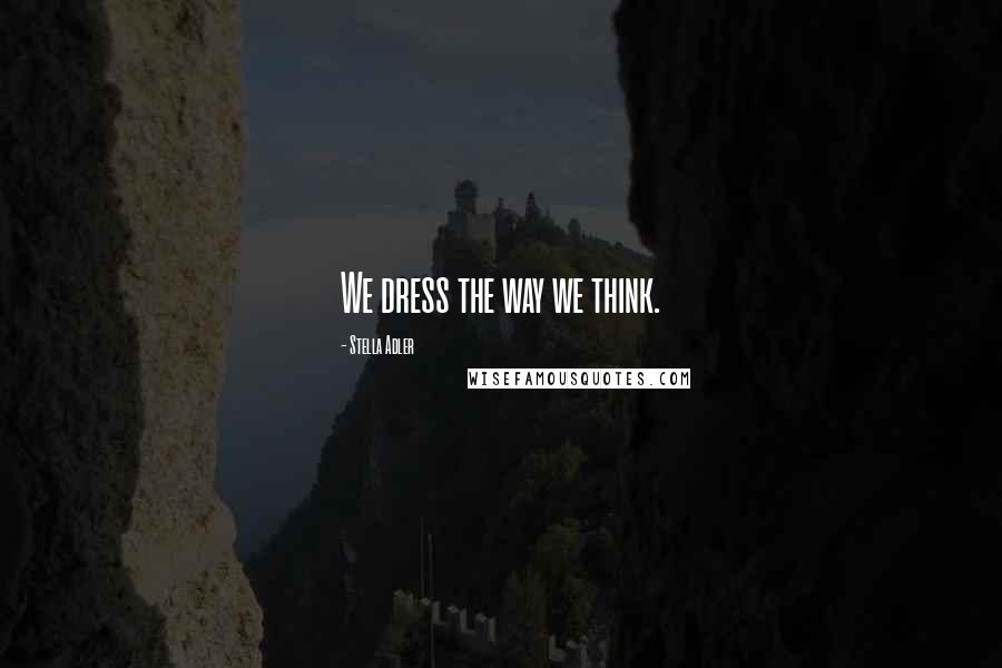 Stella Adler Quotes: We dress the way we think.