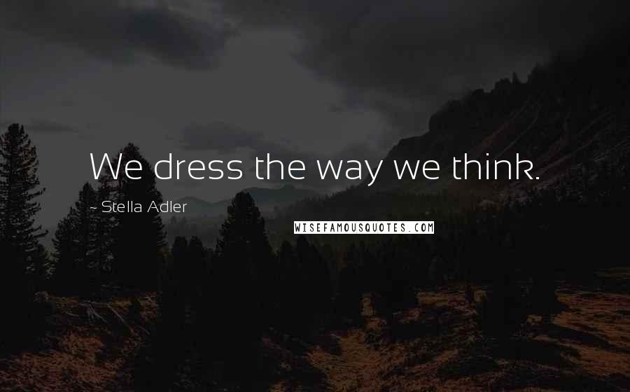 Stella Adler Quotes: We dress the way we think.