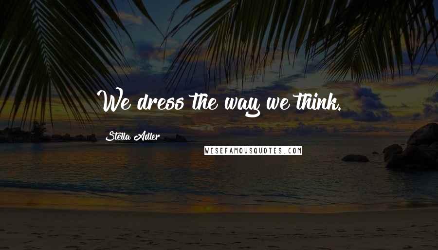 Stella Adler Quotes: We dress the way we think.