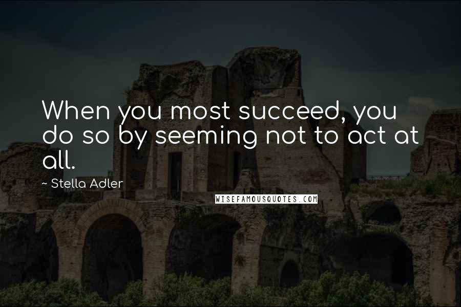 Stella Adler Quotes: When you most succeed, you do so by seeming not to act at all.