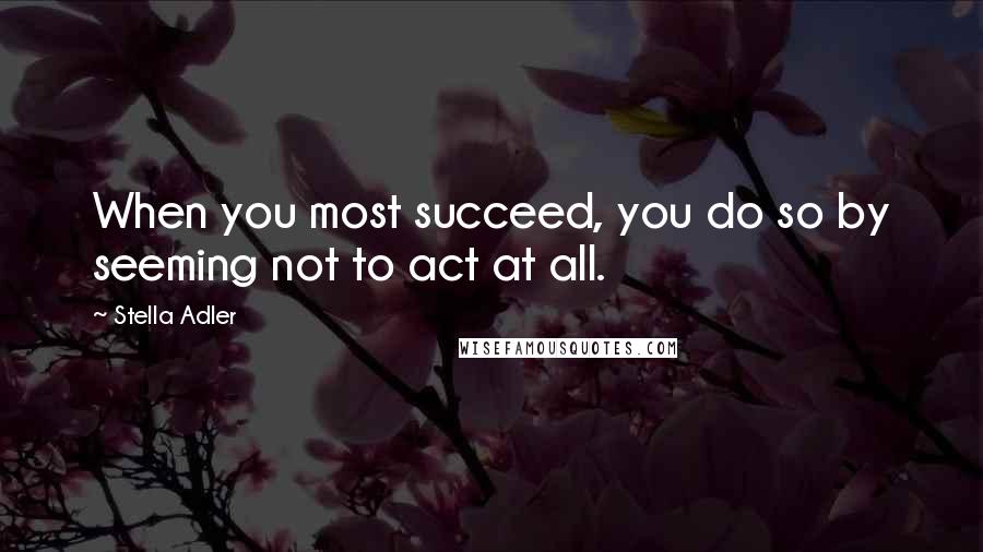 Stella Adler Quotes: When you most succeed, you do so by seeming not to act at all.