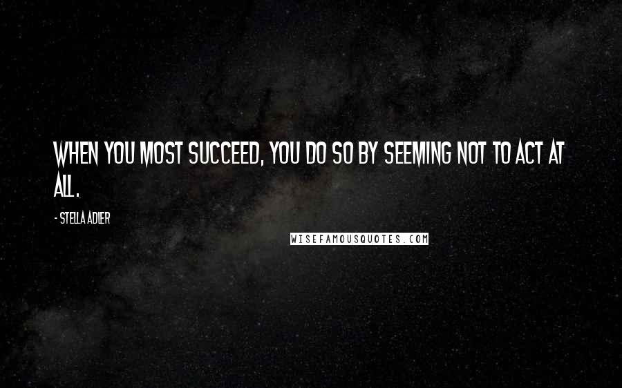 Stella Adler Quotes: When you most succeed, you do so by seeming not to act at all.