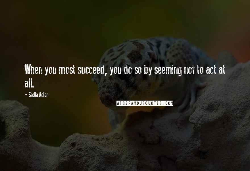 Stella Adler Quotes: When you most succeed, you do so by seeming not to act at all.