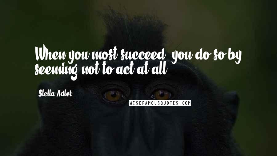 Stella Adler Quotes: When you most succeed, you do so by seeming not to act at all.