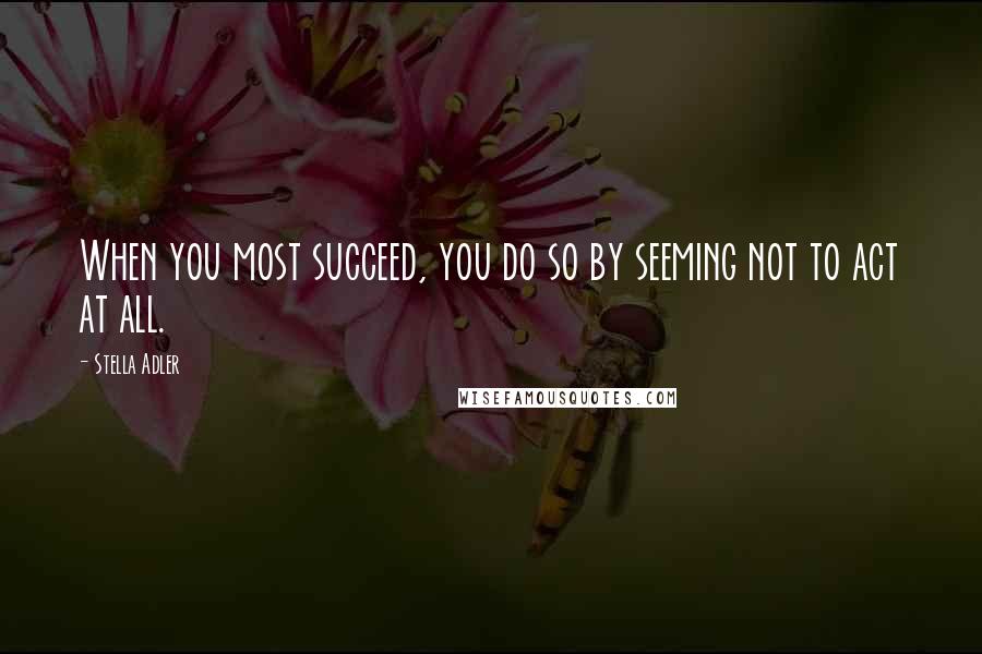 Stella Adler Quotes: When you most succeed, you do so by seeming not to act at all.