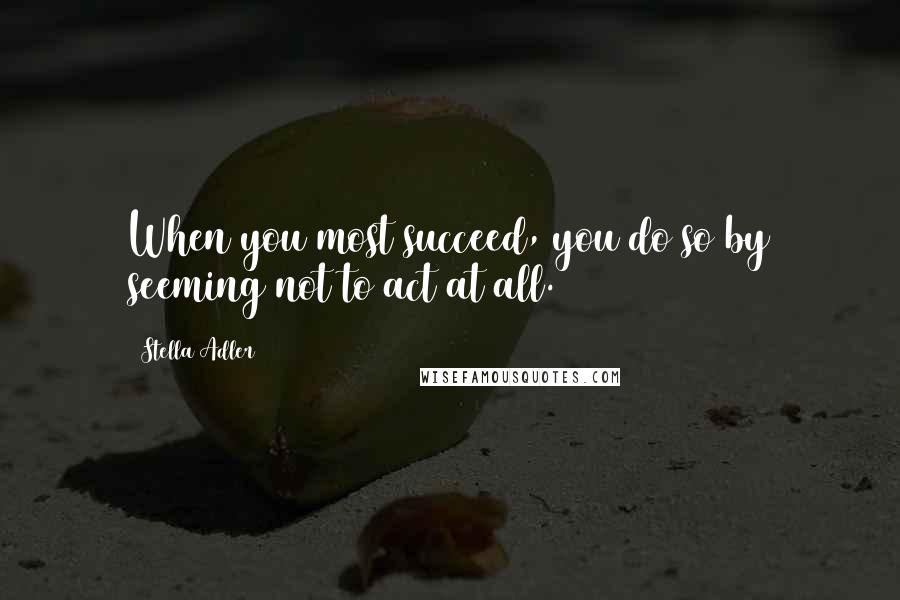 Stella Adler Quotes: When you most succeed, you do so by seeming not to act at all.