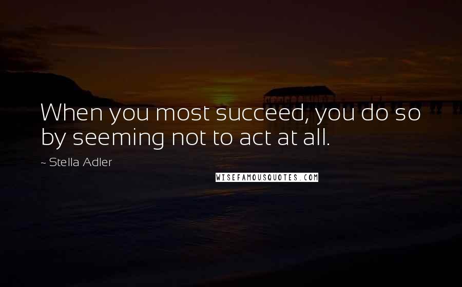 Stella Adler Quotes: When you most succeed, you do so by seeming not to act at all.