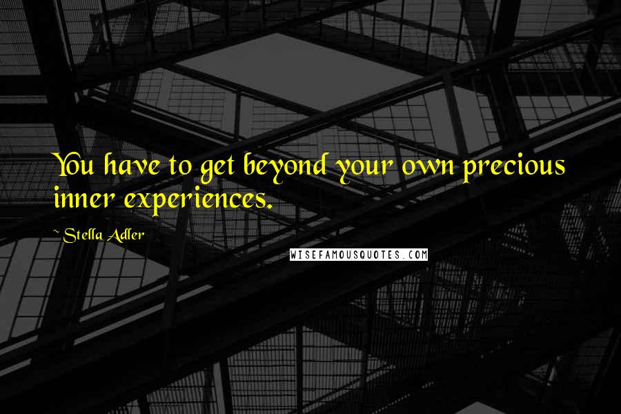 Stella Adler Quotes: You have to get beyond your own precious inner experiences.