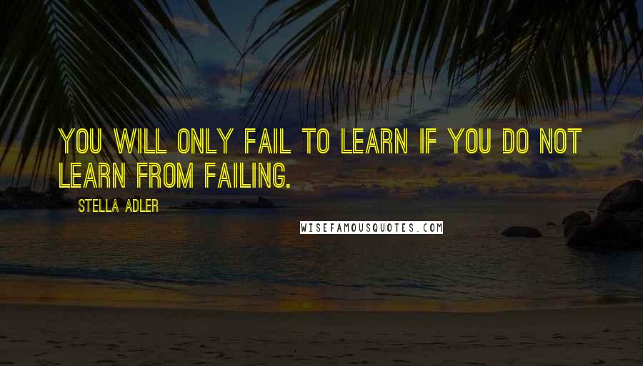 Stella Adler Quotes: You will only fail to learn if you do not learn from failing.