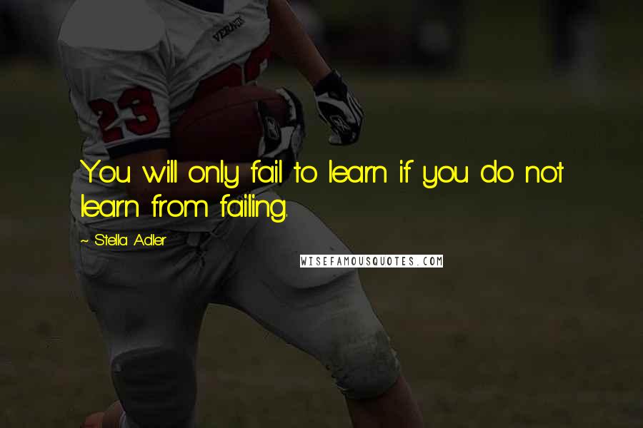 Stella Adler Quotes: You will only fail to learn if you do not learn from failing.