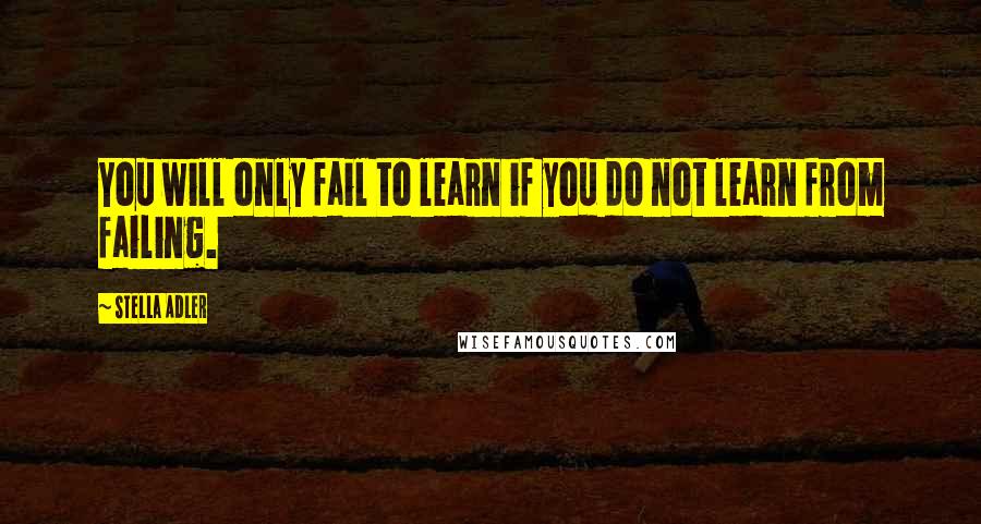 Stella Adler Quotes: You will only fail to learn if you do not learn from failing.