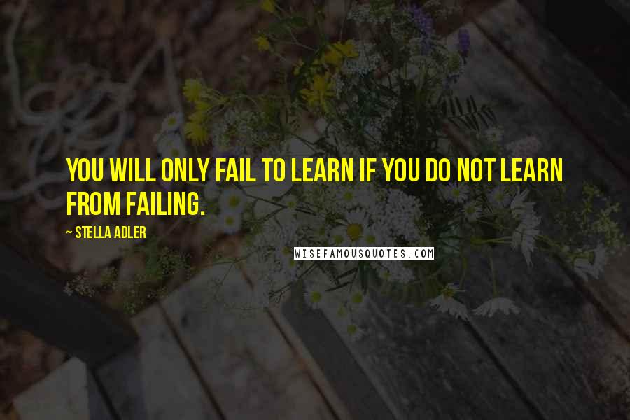 Stella Adler Quotes: You will only fail to learn if you do not learn from failing.